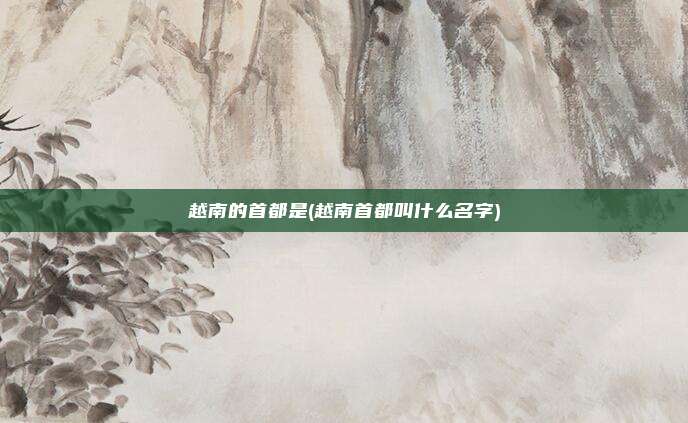 越南的首都是(越南首都叫什么名字)