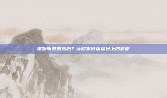 重振旗鼓的意思？蓬勃发展蒸蒸日上的意思