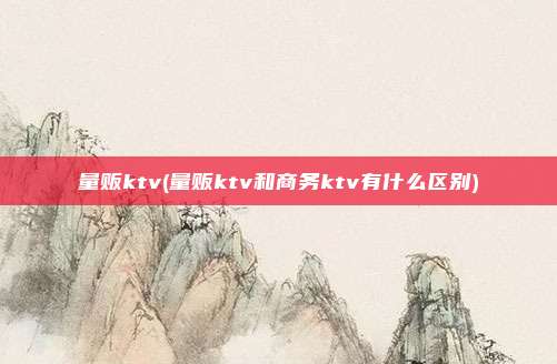 量贩ktv(量贩ktv和商务ktv有什么区别)