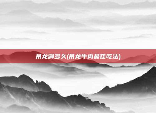 吊龙涮多久(吊龙牛肉最佳吃法)