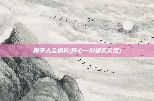 段子大全爆笑(开心一刻爆笑笑话)