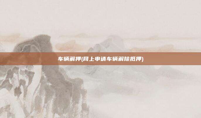 车辆解押(网上申请车辆解除抵押)