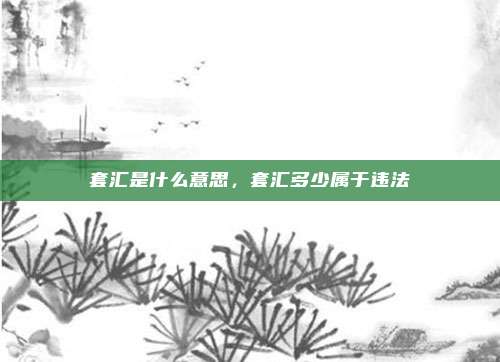 套汇是什么意思,套汇多少属于违法