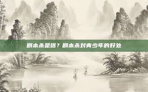 剧本杀是啥?剧本杀对青少年的好处