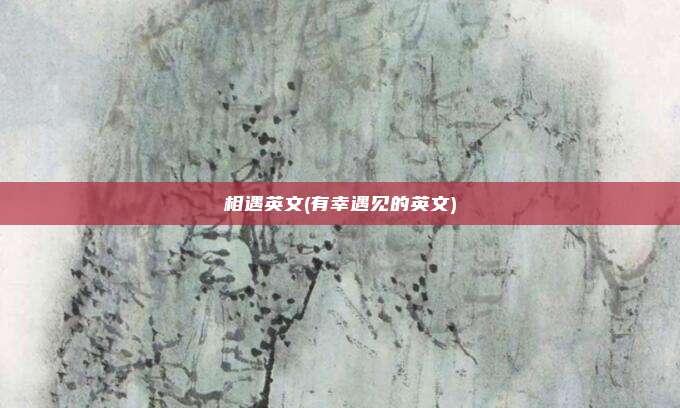 相遇英文(有幸遇见的英文)
