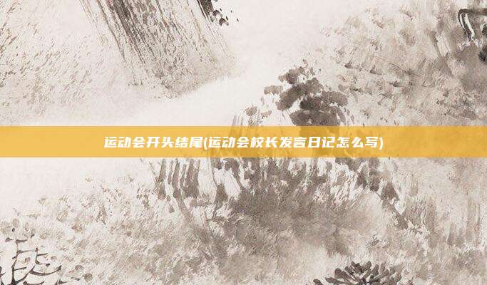 运动会开头结尾(运动会校长发言日记怎么写)