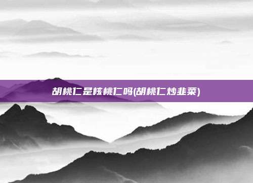 胡桃仁是核桃仁吗(胡桃仁炒韭菜)