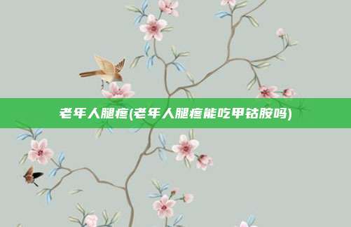 老年人腿疼(老年人腿疼能吃甲钴胺吗)