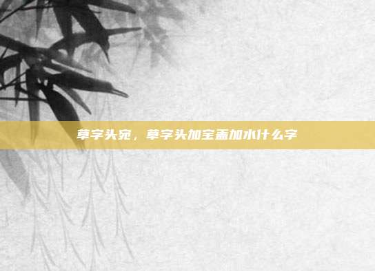 草字头宛，草字头加宝盖加水什么字