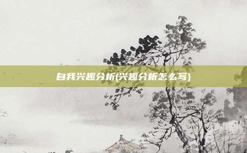 自我兴趣分析(兴趣分析怎么写)