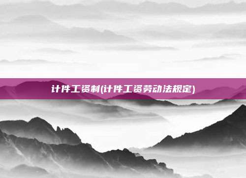 计件工资制(计件工资劳动法规定)