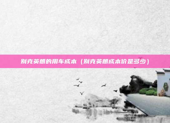 别克英朗的用车成本（别克英朗成本价是多少）
