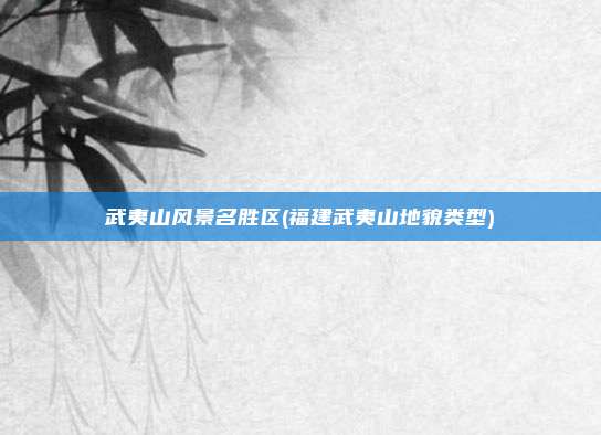 武夷山风景名胜区(福建武夷山地貌类型)