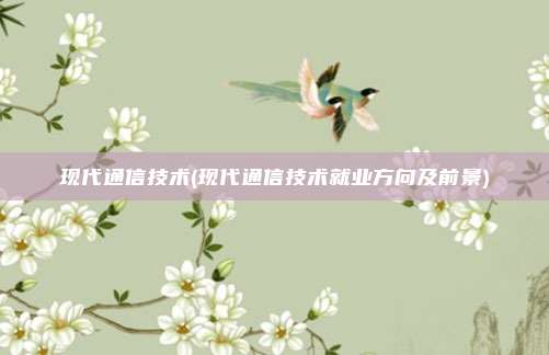 现代通信技术(现代通信技术就业方向及前景)