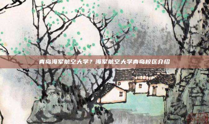 青岛海军航空大学?海军航空大学青岛校区介绍