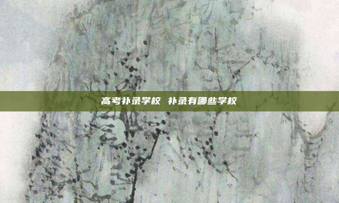 高考补录学校 补录有哪些学校