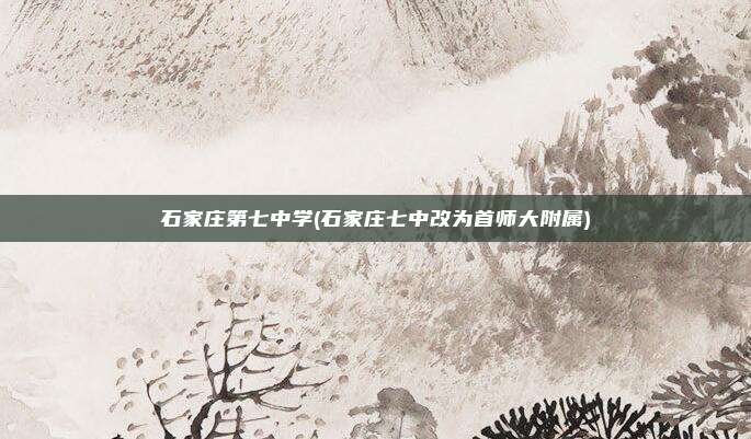 石家庄第七中学(石家庄七中改为首师大附属)