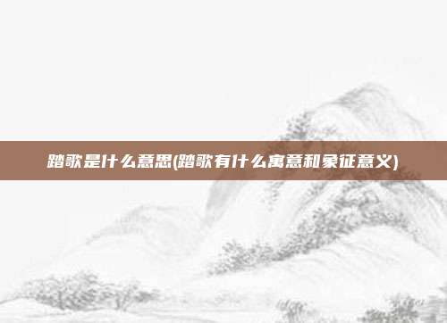 踏歌是什么意思(踏歌有什么寓意和象征意义)