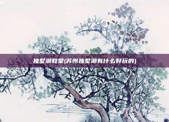 独墅湖教堂(苏州独墅湖有什么好玩的)