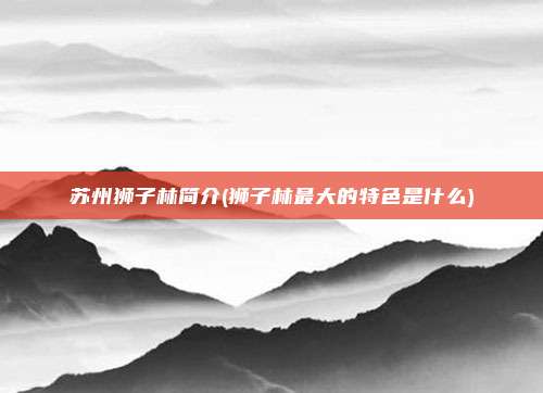 苏州狮子林简介(狮子林最大的特色是什么)