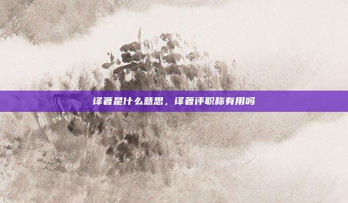 译著是什么意思，译著评职称有用吗