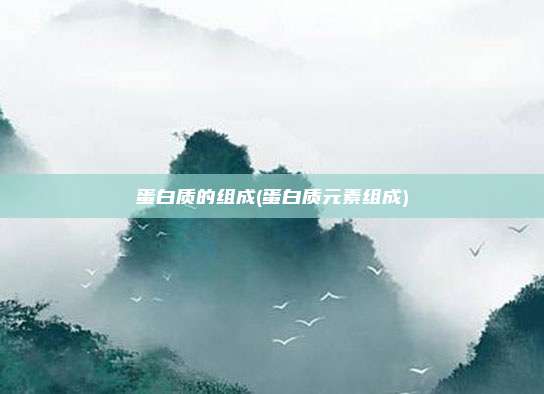 蛋白质的组成(蛋白质元素组成)