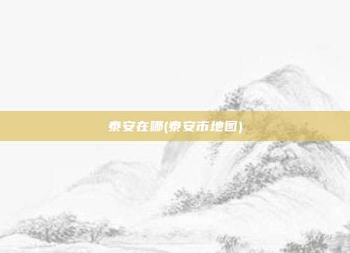 泰安在哪(泰安市地图)