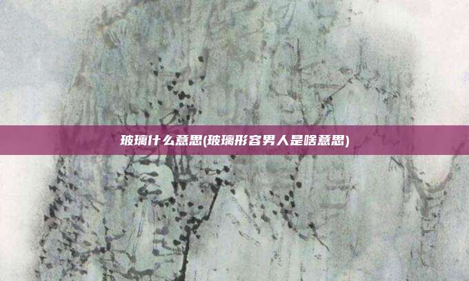 玻璃什么意思(玻璃形容男人是啥意思)