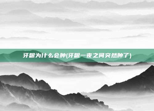 牙龈为什么会肿(牙龈一夜之间突然肿了)
