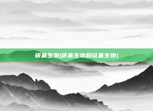 碳基生物(碳基生物和硅基生物)