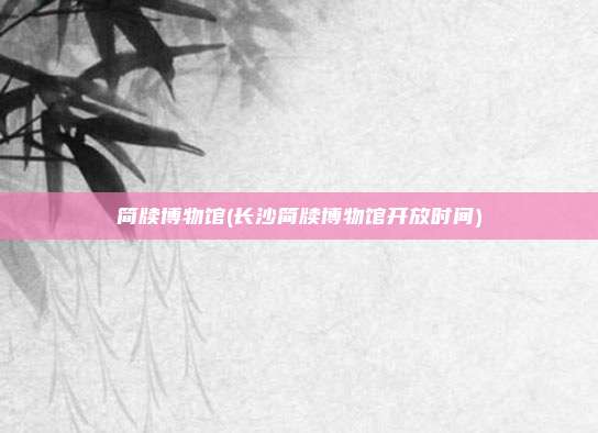 简牍博物馆(长沙简牍博物馆开放时间)