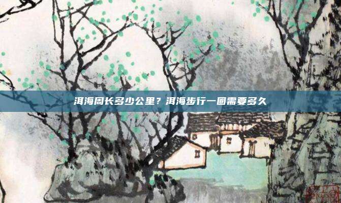 洱海周长多少公里?洱海步行一圈需要多久