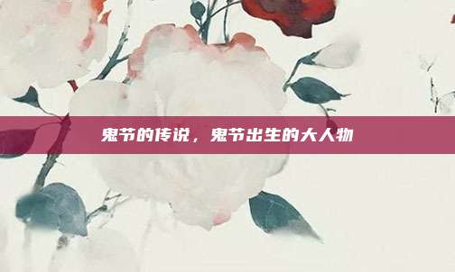 鬼节的传说，鬼节出生的大人物