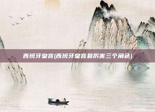 西班牙皇宫(西班牙皇宫最厉害三个角色)
