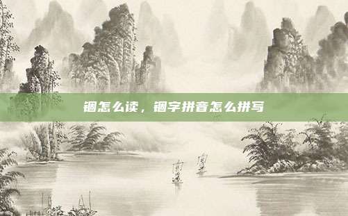 锢怎么读,锢字拼音怎么拼写