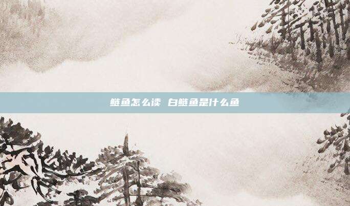 鲢鱼怎么读 白鲢鱼是什么鱼