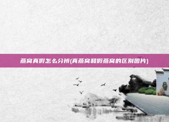 燕窝真假怎么分辨(真燕窝和假燕窝的区别图片)