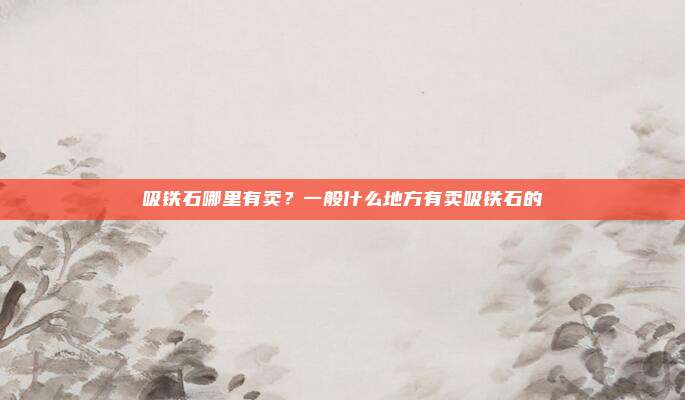 吸铁石哪里有卖?一般什么地方有卖吸铁石的