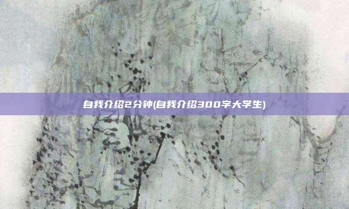 自我介绍2分钟(自我介绍300字大学生)