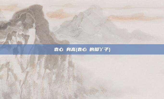 袁心玥身高(袁心玥的脚丫子)