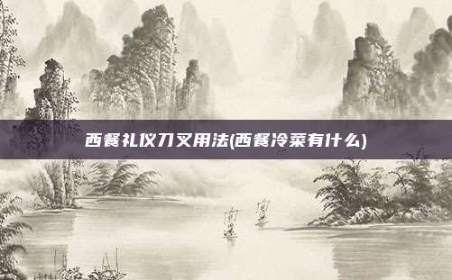 西餐礼仪刀叉用法(西餐冷菜有什么)