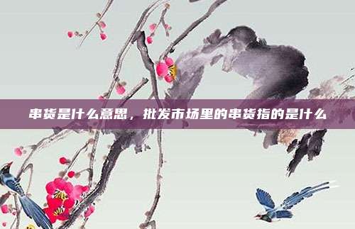 串货是什么意思,批发市场里的串货指的是什么