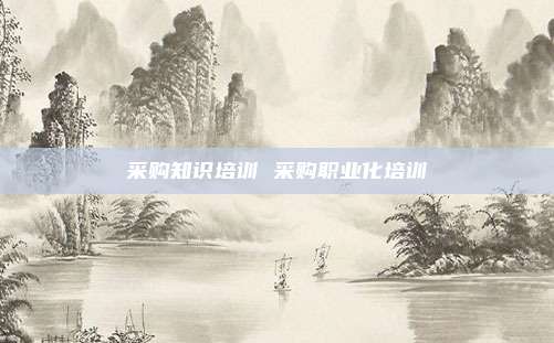 采购知识培训 采购职业化培训
