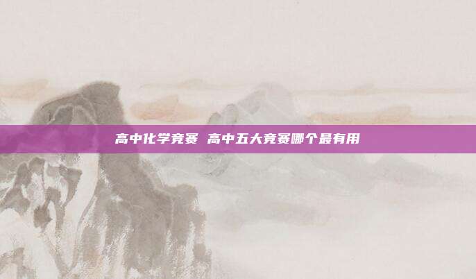 高中化学竞赛 高中五大竞赛哪个最有用