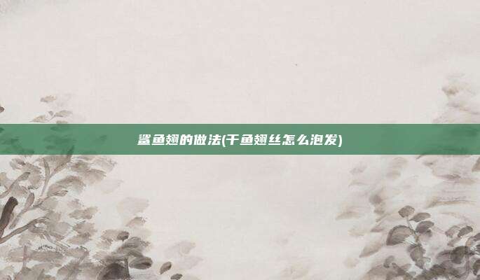 鲨鱼翅的做法(干鱼翅丝怎么泡发)