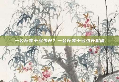 一公斤等于多少升?一公斤等于多少升机油