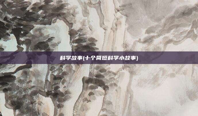 科学故事(十个简短科学小故事)