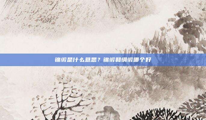 锦缎是什么意思?锦缎和绸缎哪个好