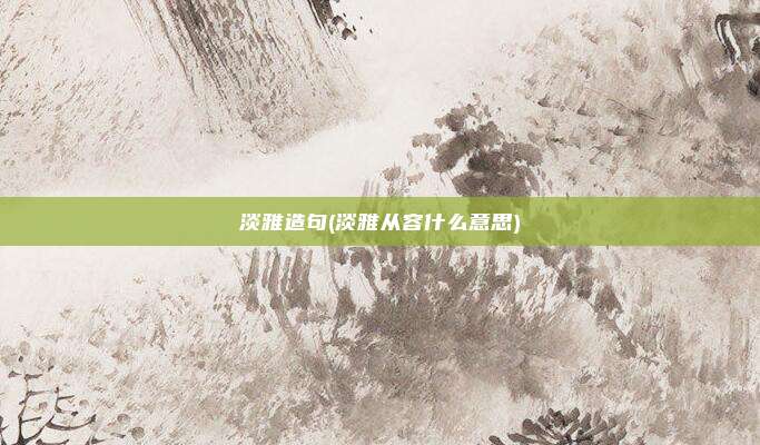 淡雅造句(淡雅从容什么意思)