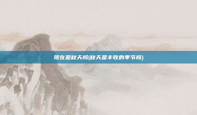 现在是秋天吗(秋天是丰收的季节吗)